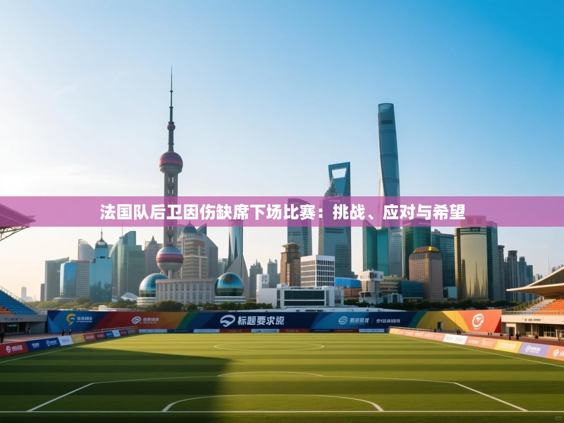 法国队后卫因伤缺席下场比赛：挑战、应对与希望  第1张