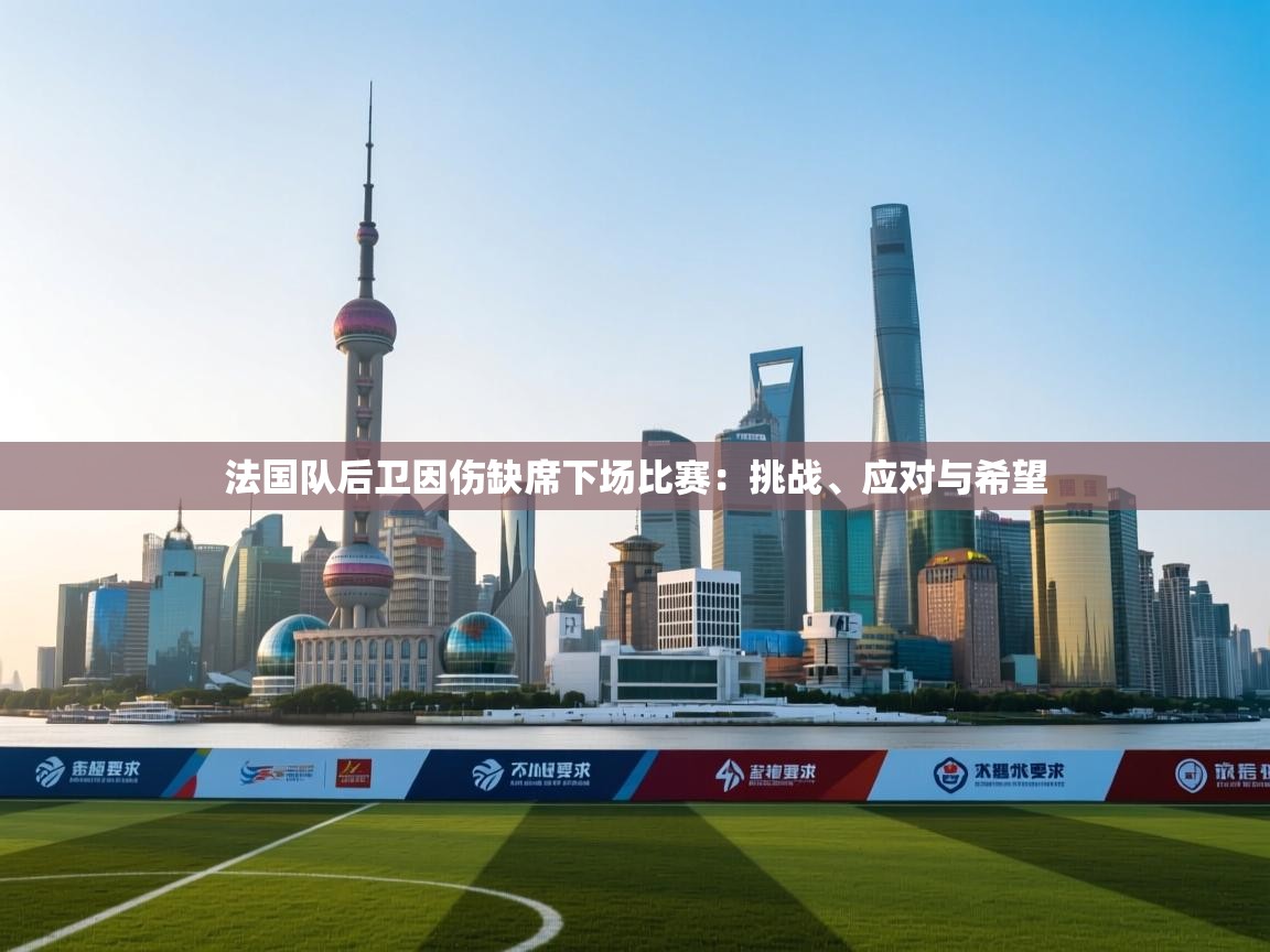 法国队后卫因伤缺席下场比赛：挑战、应对与希望  第2张